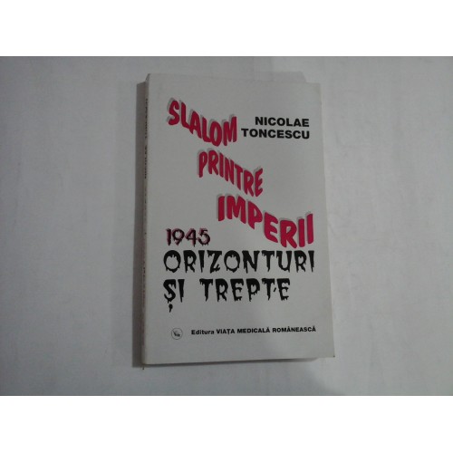 SLALOM PRINTRE IMPERII - 1945 ORIZONTURI SI TREPTE - NICOLAE TINCESCU SLALOM PRINTRE IMPERII - 1945 ORIZONTURI SI TREPTE - NICOLAE TINCESCU